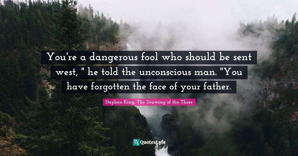 You're a dangerous fool who should be sent west, " he told the unconscious man. "You have forgotten the face of your father.