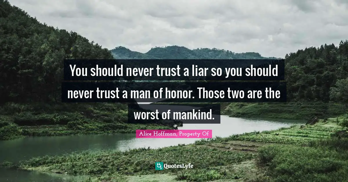 You should never trust a liar so you should never trust a man of honor. Those two are the worst of mankind.