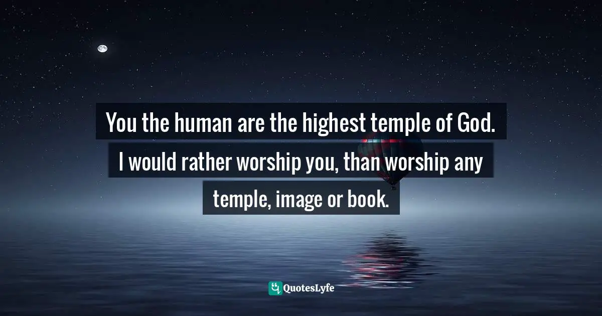 Abhijit Naskar, In Search of Divinity: Journey to The Kingdom of Conscience Quotes: You the human are the highest temple of God. I would rather worship you, than worship any temple, image or book.
