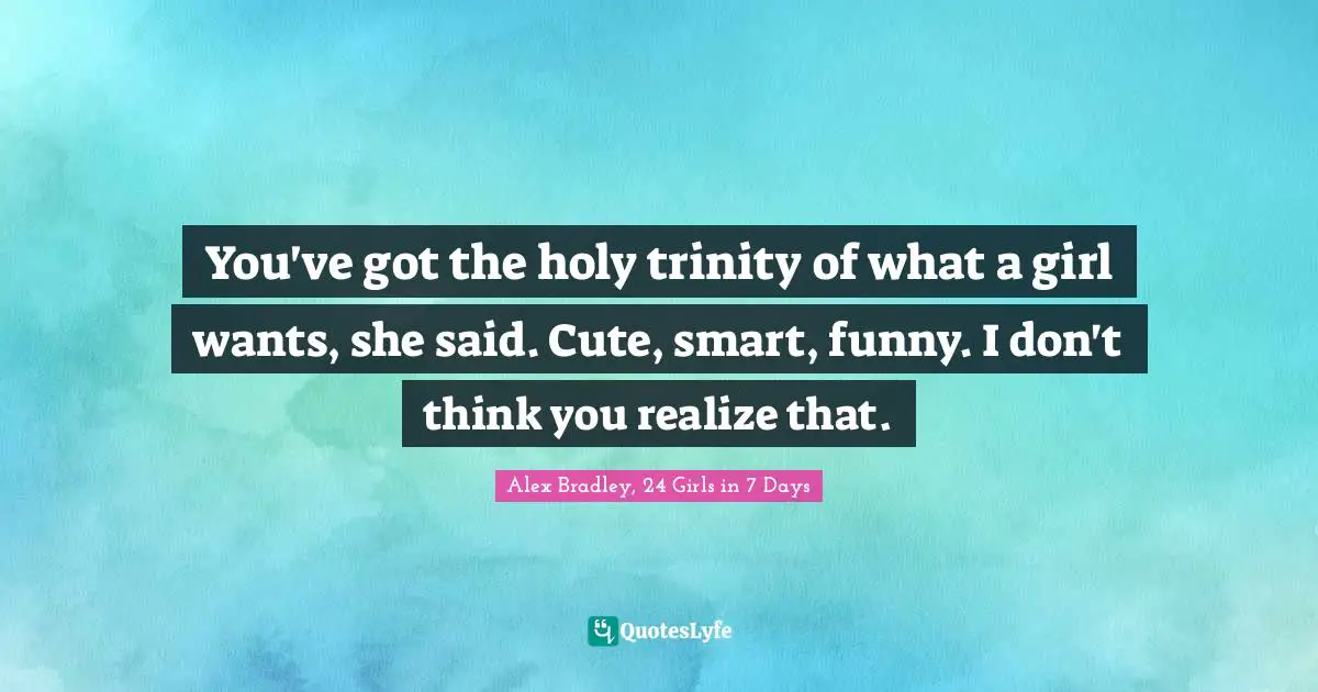 You've got the holy trinity of what a girl wants, she said. Cute, smart, funny. I don't think you realize that.