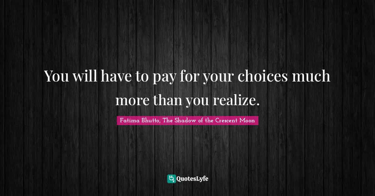 You will have to pay for your choices much more than you realize.