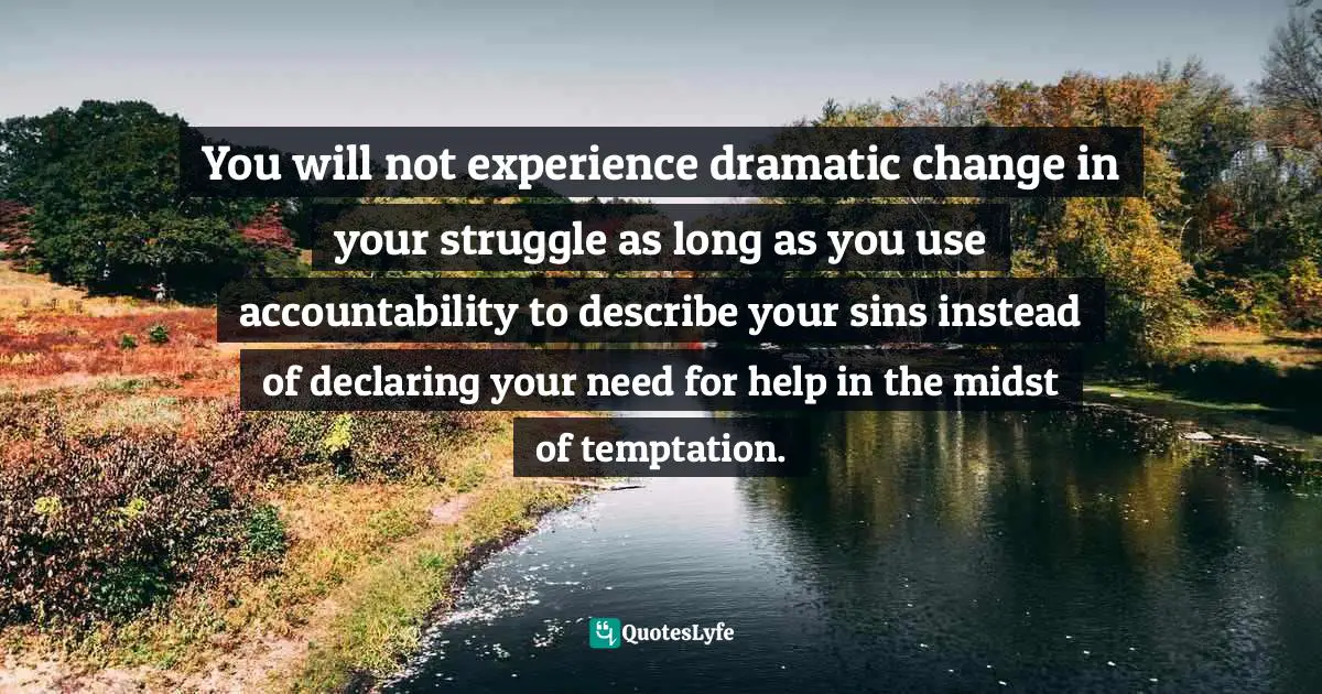You will not experience dramatic change in your struggle as long as you use accountability to describe your sins instead of declaring your need for help in the midst of temptation.
