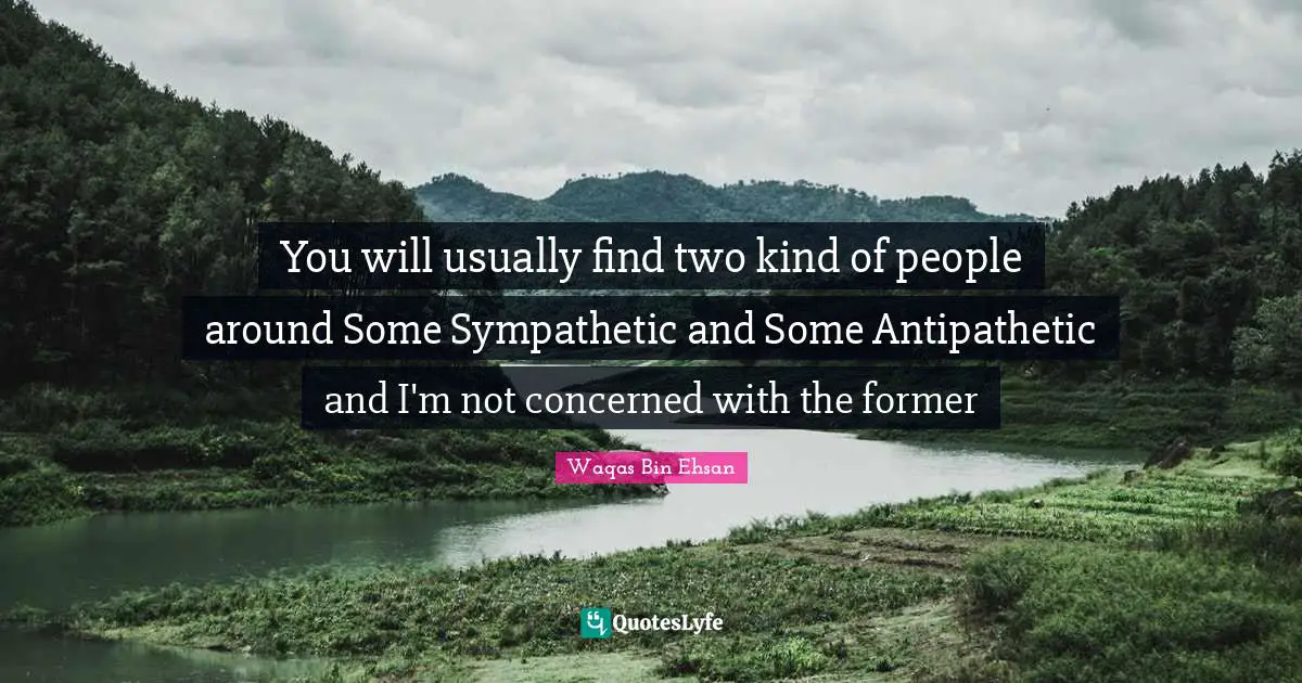 You will usually find two kind of people around Some Sympathetic and Some Antipathetic and I'm not concerned with the former