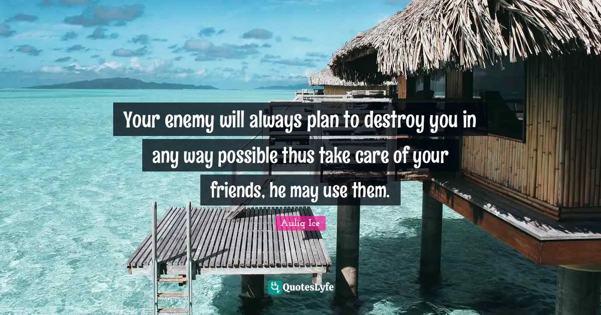 Your enemy will always plan to destroy you in any way possible thus take care of your friends, he may use them.
