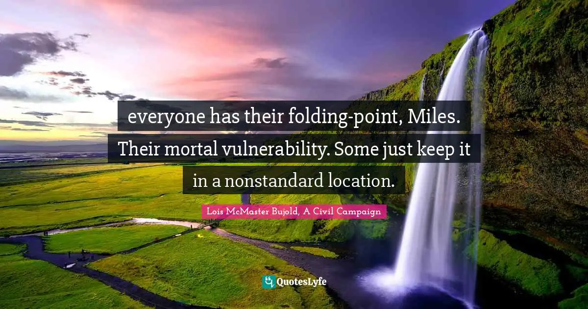 everyone has their folding-point, Miles. Their mortal vulnerability. Some just keep it in a nonstandard location.