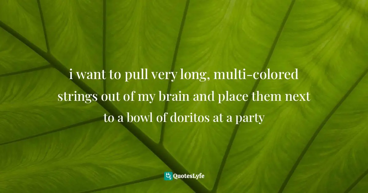 i want to pull very long, multi-colored strings out of my brain and place them next to a bowl of doritos at a party