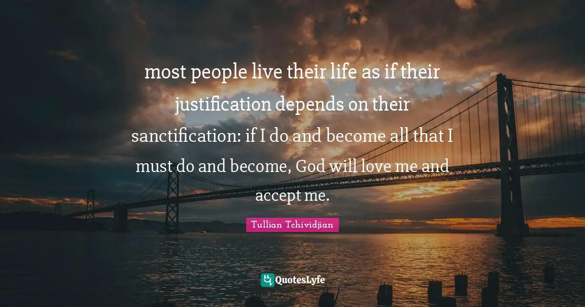most people live their life as if their justification depends on their sanctification: if I do and become all that I must do and become, God will love me and accept me.