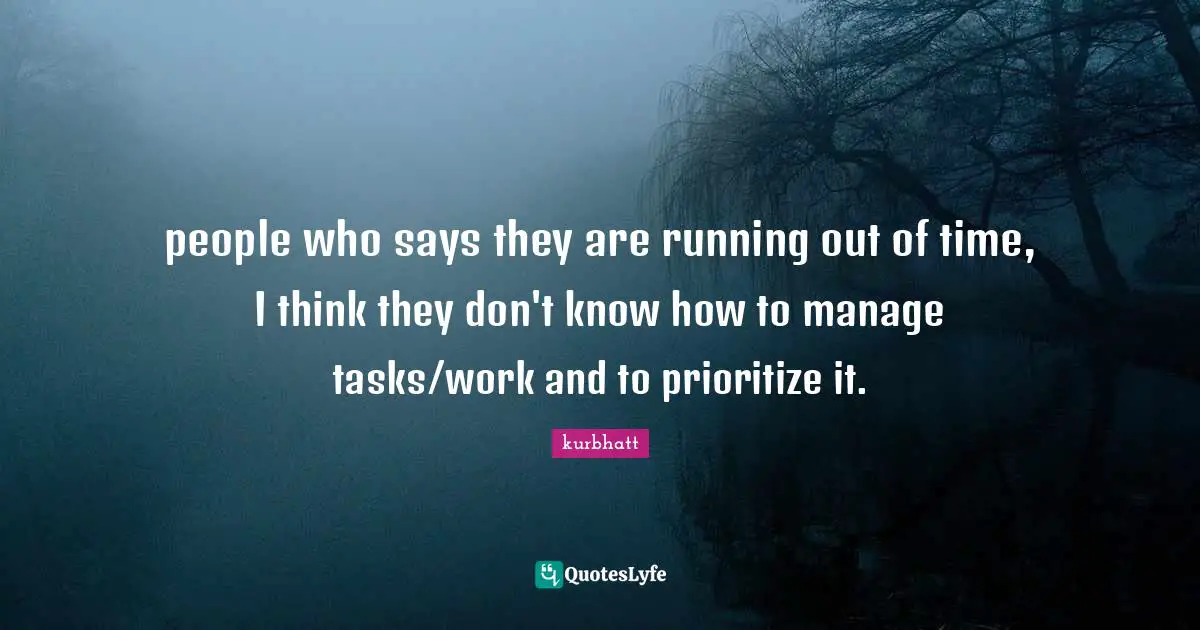 Priority Quotes: "people who says they are running out of time, I think they don't know how to manage tasks/work and to prioritize it."