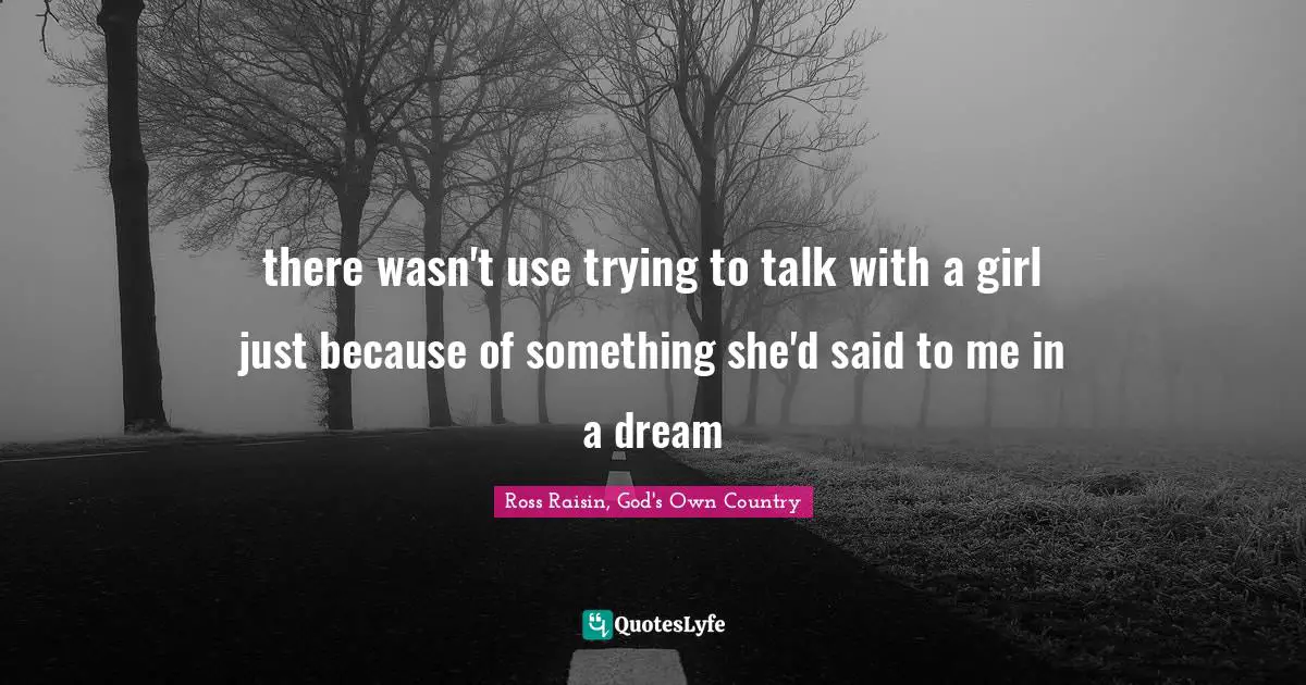 there wasn't use trying to talk with a girl just because of something she'd said to me in a dream