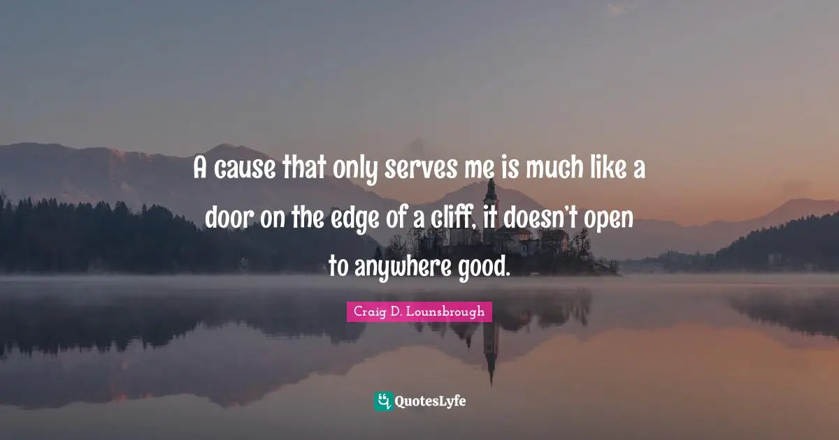 Craig D. Lounsbrough Quotes: A cause that only serves me is much like a door on the edge of a cliff, it doesn’t open to anywhere good.
