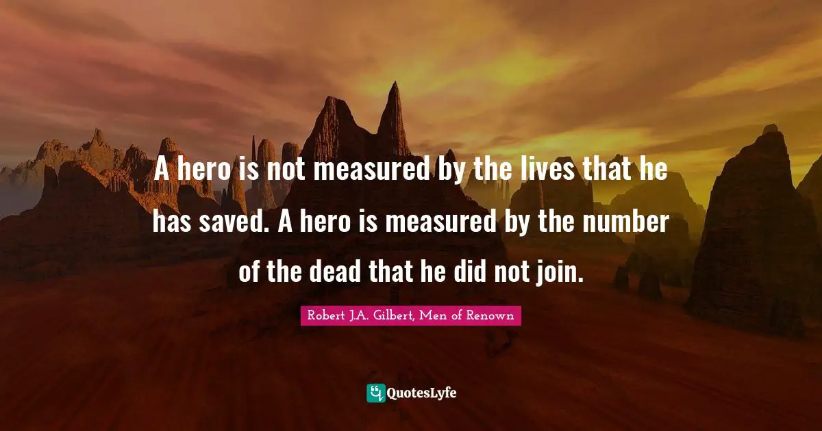 A hero is not measured by the lives that he has saved. A hero is measured by the number of the dead that he did not join.
