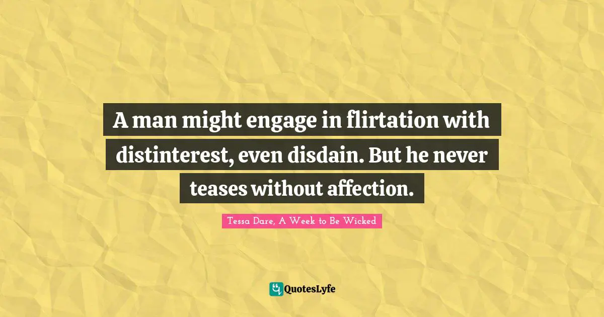 A man might engage in flirtation with distinterest, even disdain. But he never teases without affection.