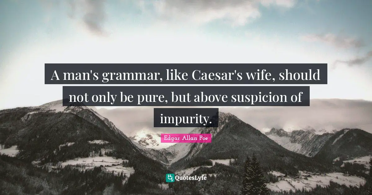 A man's grammar, like Caesar's wife, should not only be pure, but above suspicion of impurity.