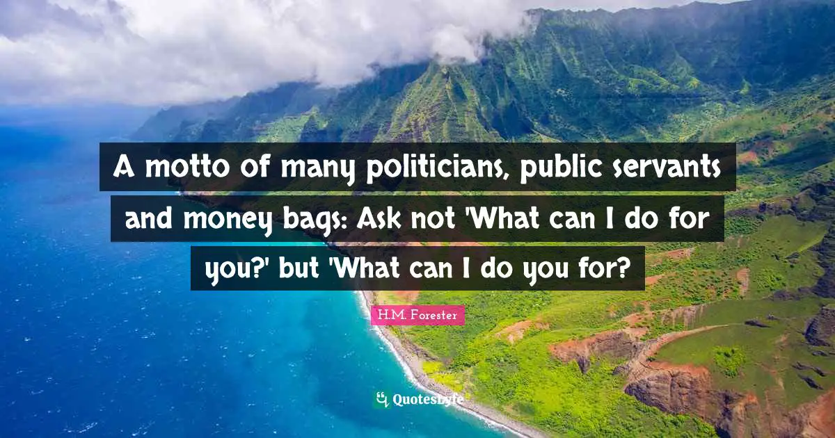 A motto of many politicians, public servants and money bags: Ask not 'What can I do for you?' but 'What can I do you for?