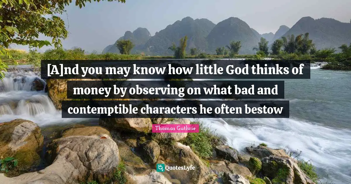 [A]nd you may know how little God thinks of money by observing on what bad and contemptible characters he often bestow