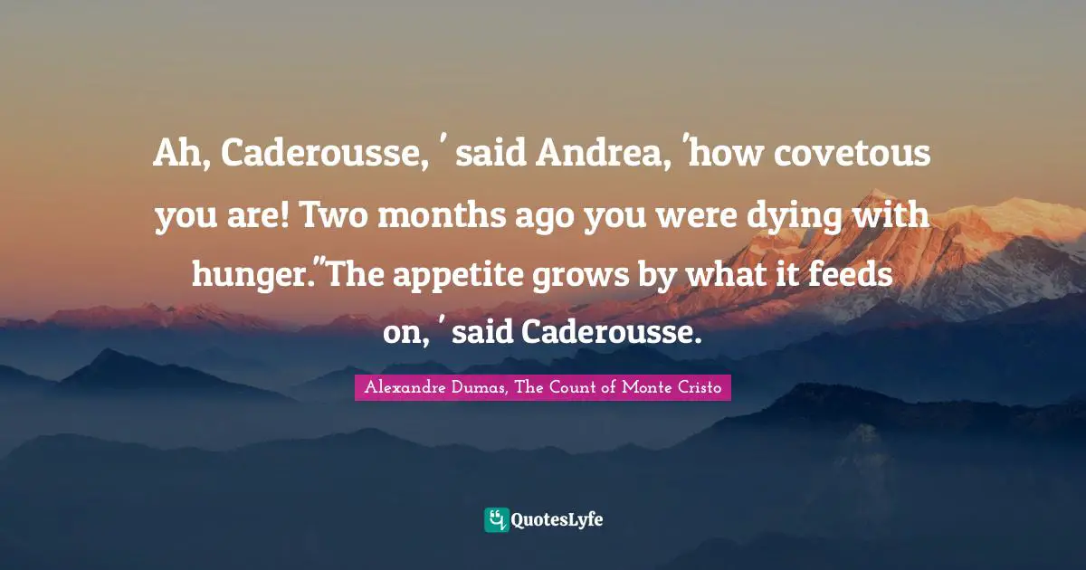 Alexandre Dumas, The Count Of Monte Cristo Quotes: "Ah, Caderousse, ' said Andrea, 'how covetous you are! Two months ago you were dying with hunger.''The appetite grows by what it feeds on, ' said Caderousse."