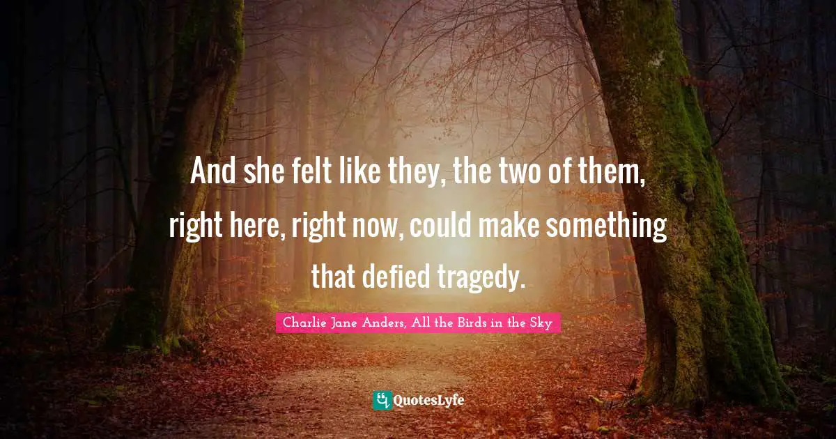 And she felt like they, the two of them, right here, right now, could make something that defied tragedy.