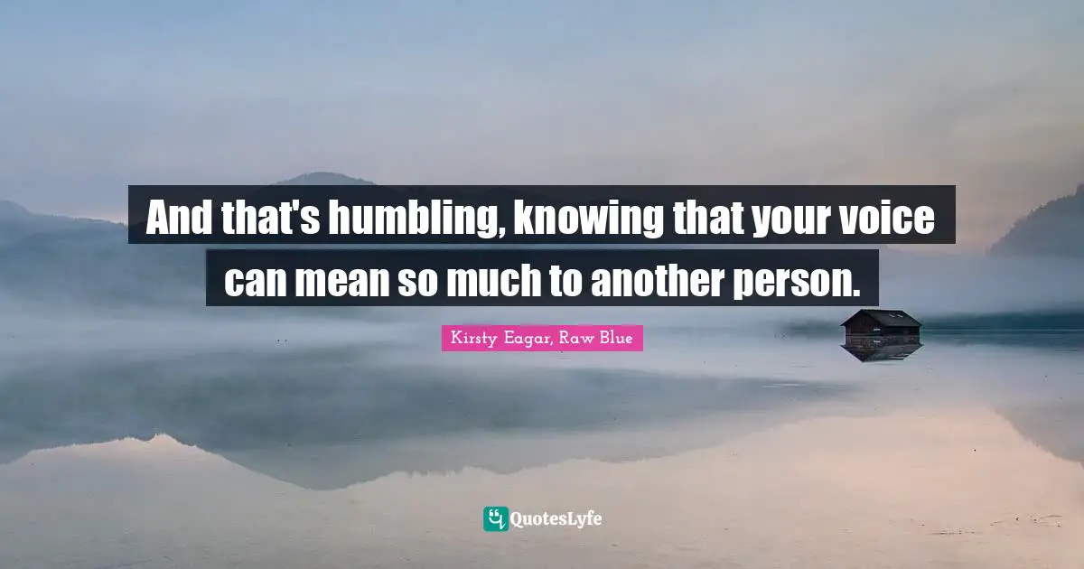 And that's humbling, knowing that your voice can mean so much to another person.