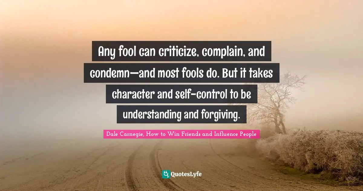 Any fool can criticize, complain, and condemn—and most fools do. But it takes character and self-control to be understanding and forgiving.
