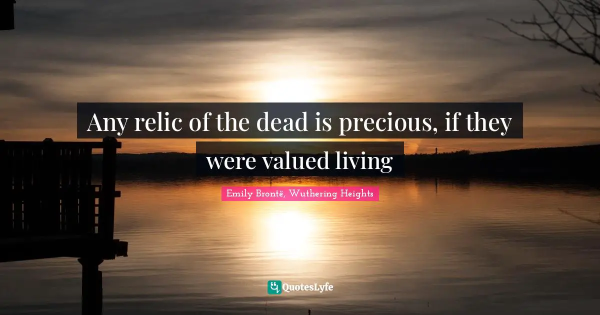 Any relic of the dead is precious, if they were valued living