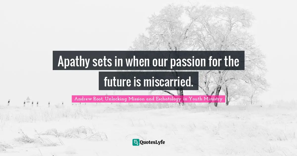 Apathy sets in when our passion for the future is miscarried.