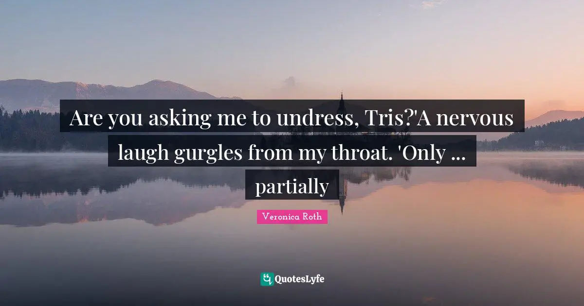 Beatrice Prior Quotes: "Are you asking me to undress, Tris?'A nervous laugh gurgles from my throat. 'Only ... partially"