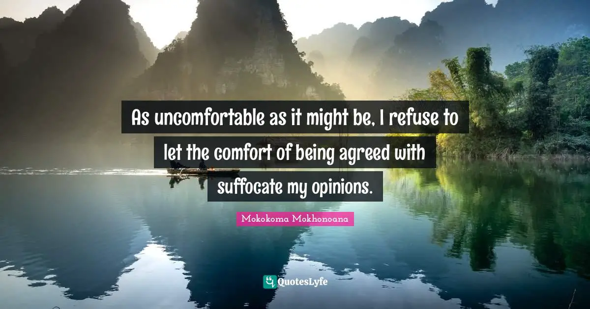 As uncomfortable as it might be, I refuse to let the comfort of being agreed with suffocate my opinions.
