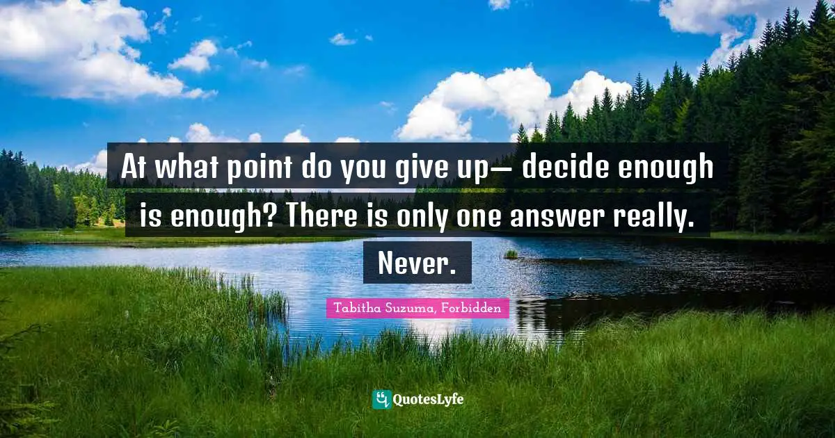 At what point do you give up— decide enough is enough? There is only one answer really. Never.