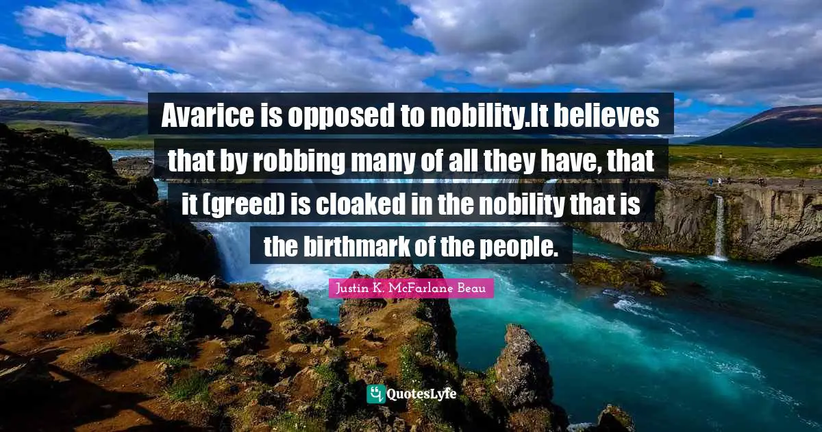 Avarice is opposed to nobility.It believes that by robbing many of all they have, that it (greed) is cloaked in the nobility that is the birthmark of the people.