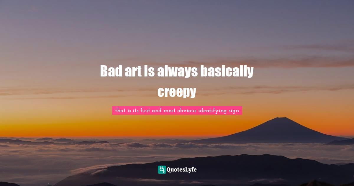 Bad art is always basically creepy