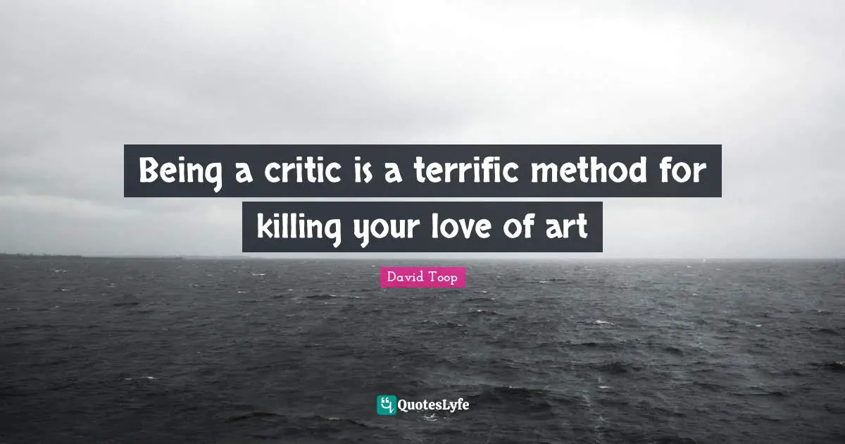 Being a critic is a terrific method for killing your love of art