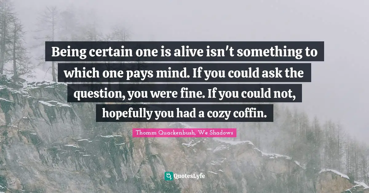 Coffin Quotes: "Being certain one is alive isn't something to which one pays mind. If you could ask the question, you were fine. If you could not, hopefully you had a cozy coffin."