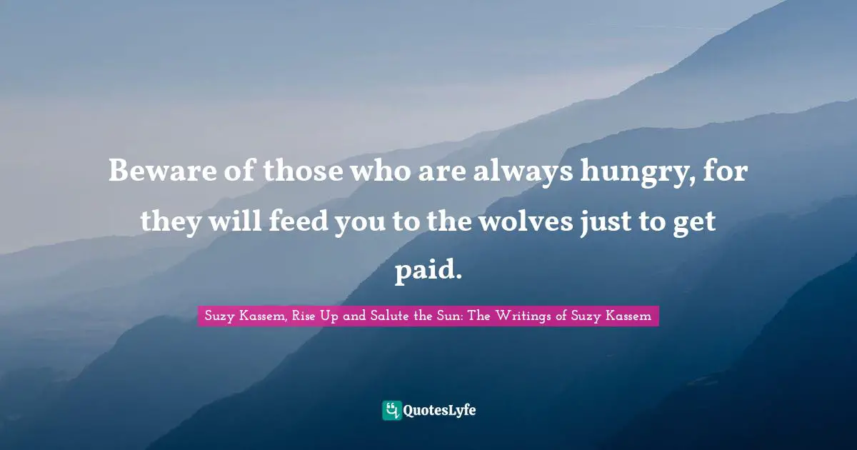 Beware of those who are always hungry, for they will feed you to the wolves just to get paid.