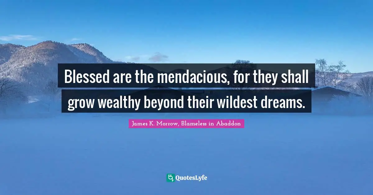 Blessed are the mendacious, for they shall grow wealthy beyond their wildest dreams.
