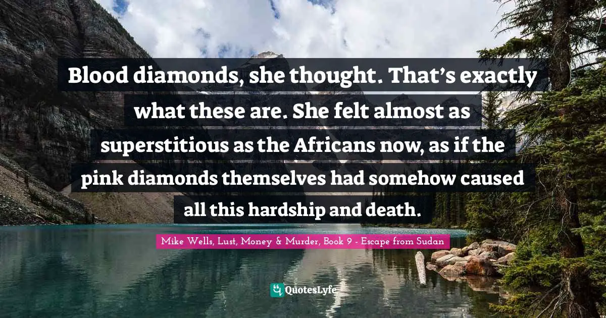 Blood diamonds, she thought. That’s exactly what these are. She felt almost as superstitious as the Africans now, as if the pink diamonds themselves had somehow caused all this hardship and death.