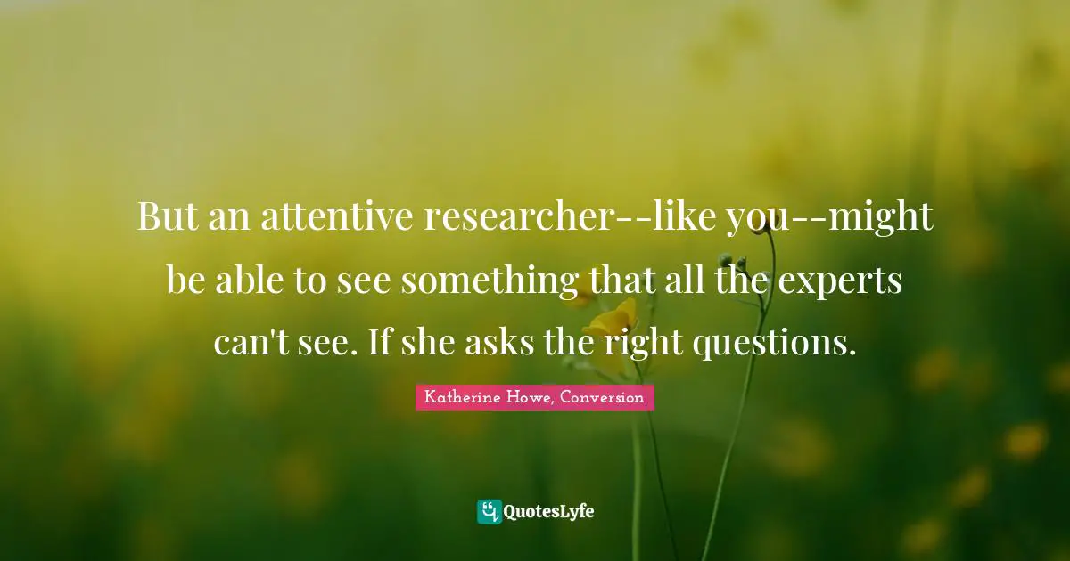 But an attentive researcher--like you--might be able to see something that all the experts can't see. If she asks the right questions.