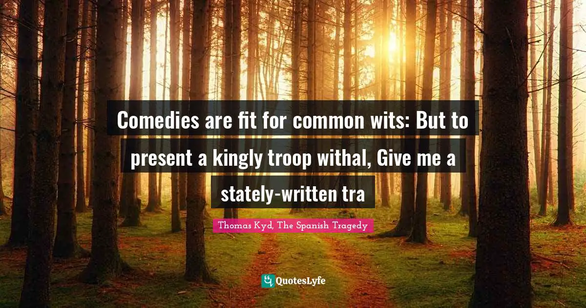 Comedies are fit for common wits: But to present a kingly troop withal, Give me a stately-written tra