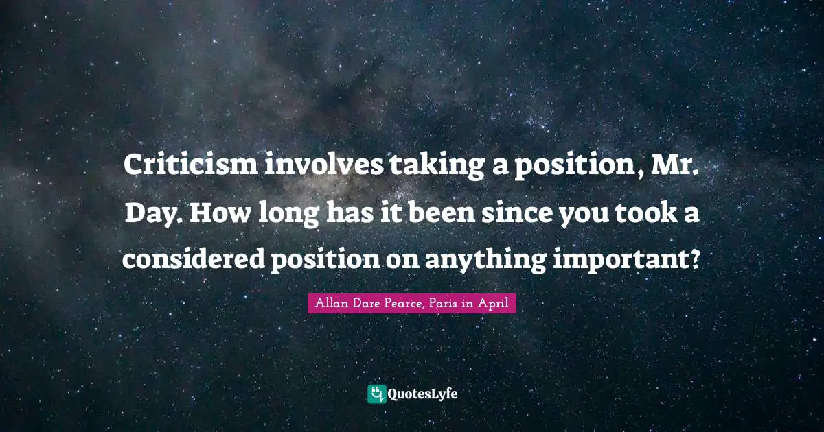Criticism involves taking a position, Mr. Day. How long has it been since you took a considered position on anything important?