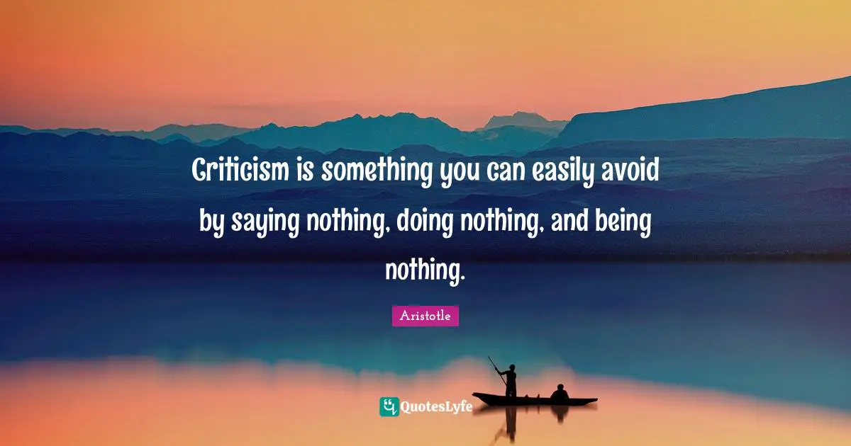 Criticism is something you can easily avoid by saying nothing, doing nothing, and being nothing.