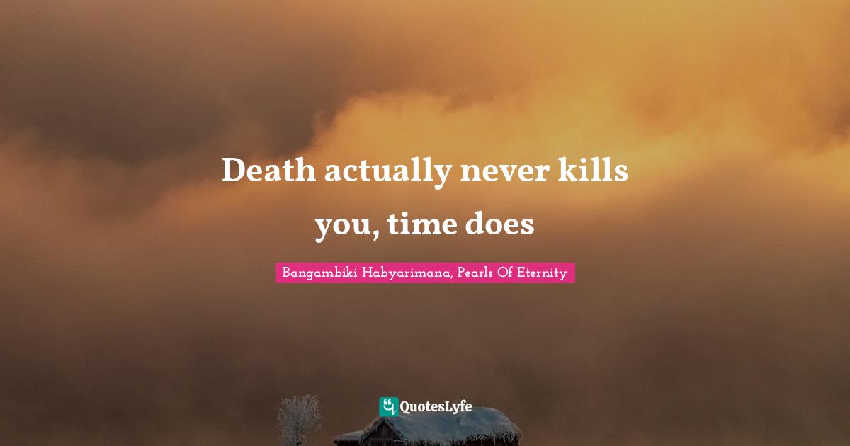 Death actually never kills you, time does