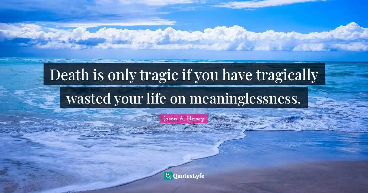 Death is only tragic if you have tragically wasted your life on meaninglessness.