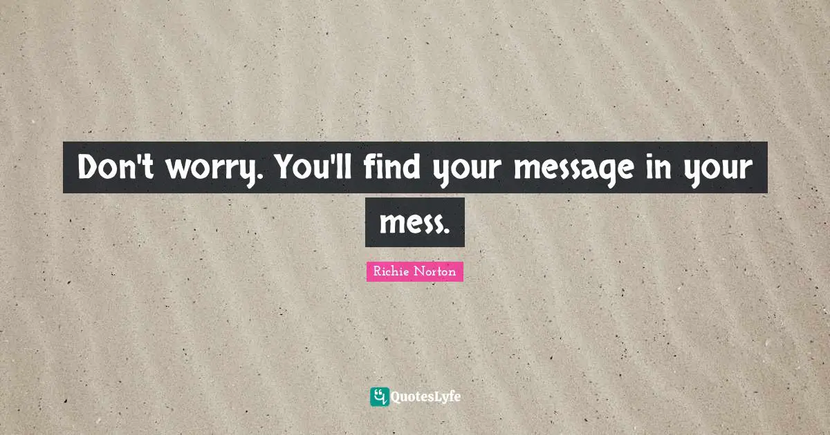 Speak Up Quotes: "Don't worry. You'll find your message in your mess."