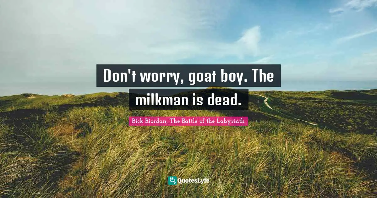 Don't worry, goat boy. The milkman is dead.