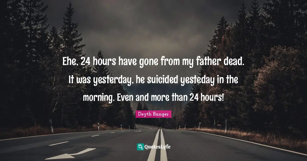 Deyth Banger Quotes: "Ehe, 24 hours have gone from my father dead. It was yesterday, he suicided yesteday in the morning. Even and more than 24 hours!"