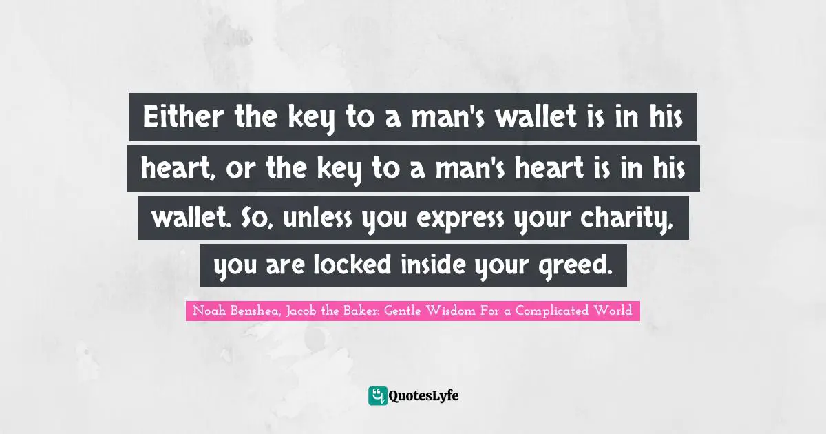 Either the key to a man's wallet is in his heart, or the key to a man's heart is in his wallet. So, unless you express your charity, you are locked inside your greed.