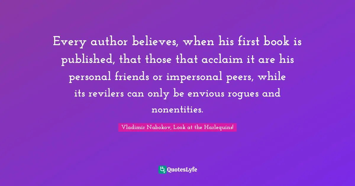Every author believes, when his first book is published, that those that acclaim it are his personal friends or impersonal peers, while its revilers can only be envious rogues and nonentities.