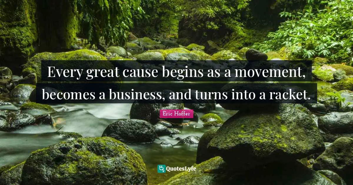 Every great cause begins as a movement, becomes a business, and turns into a racket.