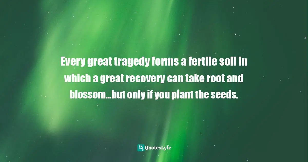 Steve Maraboli, Unapologetically You: Reflections on Life and the Human Experience Quotes: Every great tragedy forms a fertile soil in which a great recovery can take root and blossom...but only if you plant the seeds.