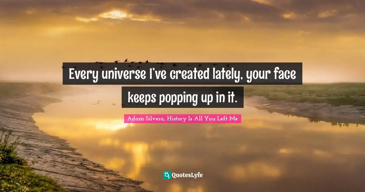 Every universe I’ve created lately, your face keeps popping up in it.