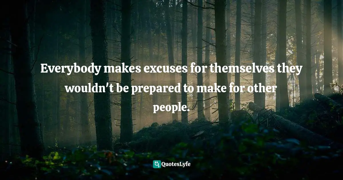 Everybody makes excuses for themselves they wouldn't be prepared to make for other people.